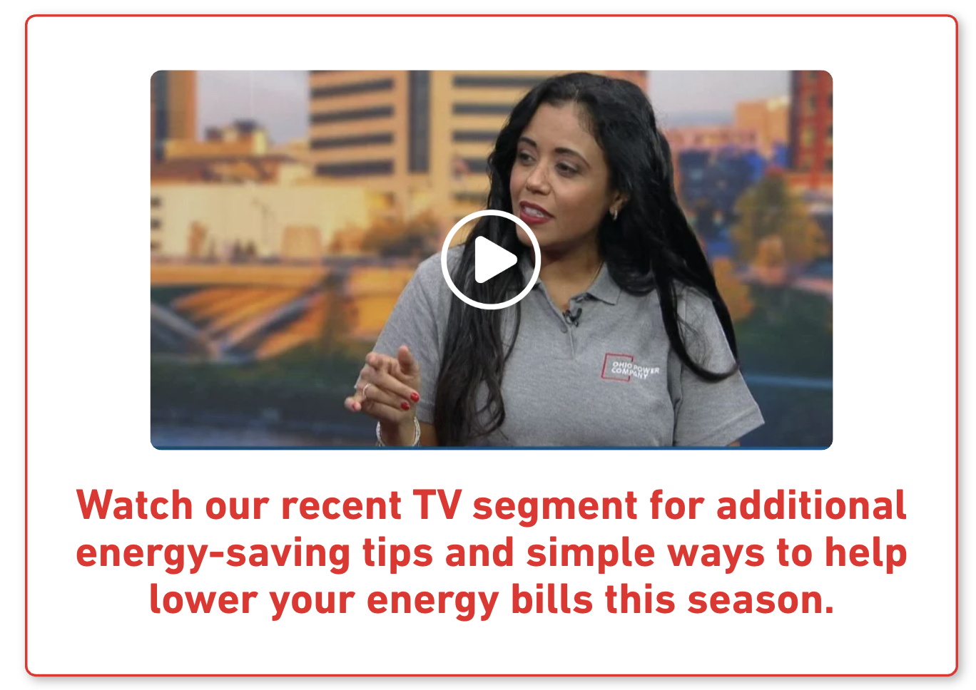 Watch our recent TV segment for additional energy-saving tips and simple ways to help lower your energy bills this season.
